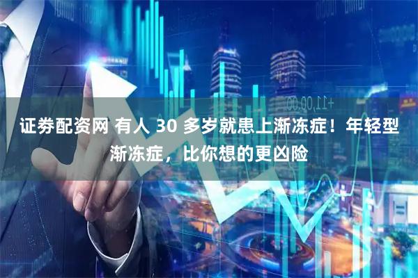证劵配资网 有人 30 多岁就患上渐冻症！年轻型渐冻症，比你想的更凶险
