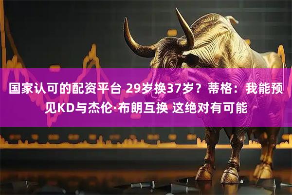 国家认可的配资平台 29岁换37岁？蒂格：我能预见KD与杰伦·布朗互换 这绝对有可能