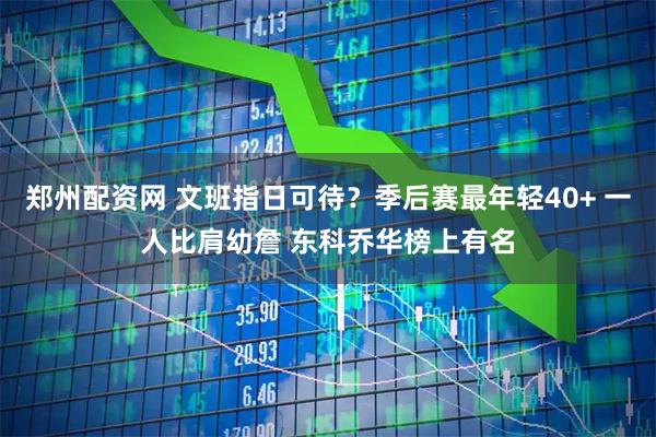 郑州配资网 文班指日可待？季后赛最年轻40+ 一人比肩幼詹 东科乔华榜上有名