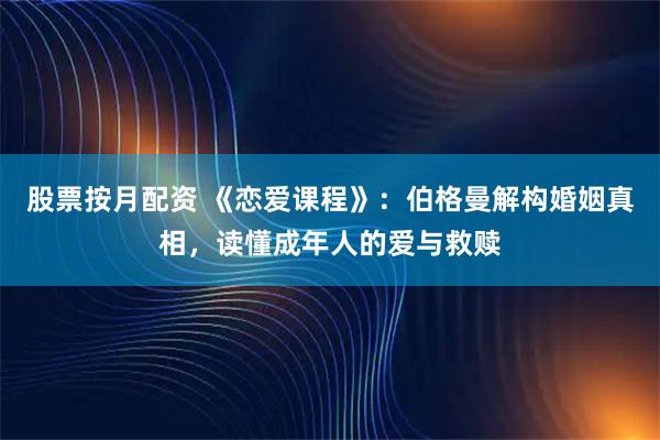 股票按月配资 《恋爱课程》：伯格曼解构婚姻真相，读懂成年人的爱与救赎