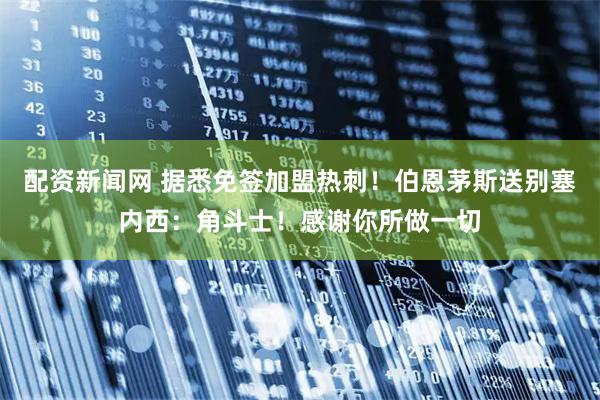 配资新闻网 据悉免签加盟热刺！伯恩茅斯送别塞内西：角斗士！感谢你所做一切