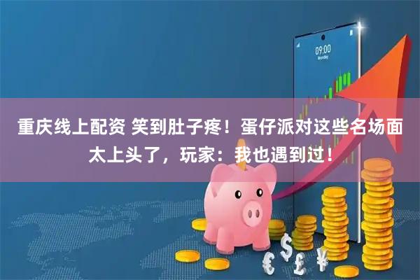 重庆线上配资 笑到肚子疼！蛋仔派对这些名场面太上头了，玩家：我也遇到过！