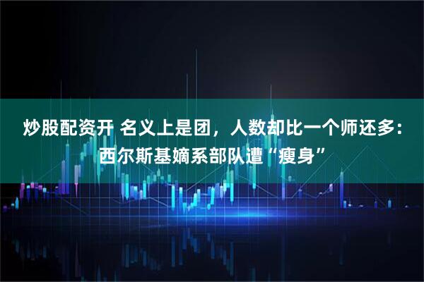 炒股配资开 名义上是团，人数却比一个师还多：西尔斯基嫡系部队遭“瘦身”