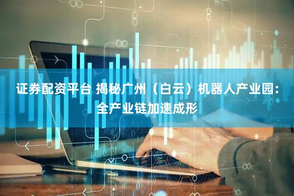 证券配资平台 揭秘广州(白云)机器人产业园:全产业链加速成形