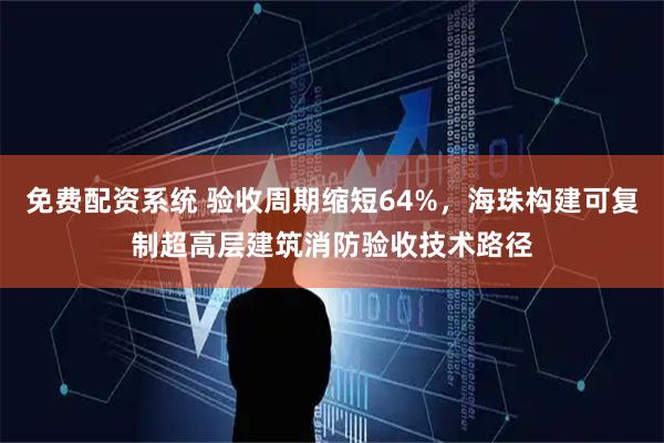 免费配资系统 验收周期缩短64%，海珠构建可复制超高层建筑消防验收技术路径