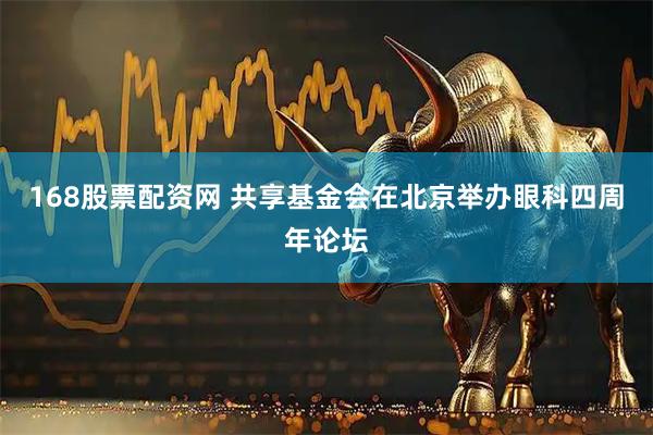 168股票配资网 共享基金会在北京举办眼科四周年论坛