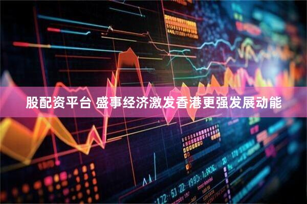 股配资平台 盛事经济激发香港更强发展动能